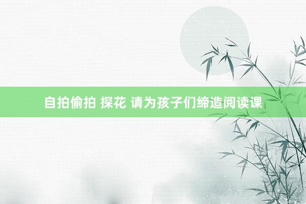 自拍偷拍 探花 请为孩子们缔造阅读课
