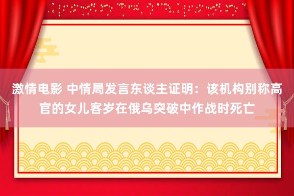 激情电影 中情局发言东谈主证明：该机构别称高官的女儿客岁在俄乌突破中作战时死亡