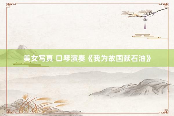 美女写真 口琴演奏《我为故国献石油》