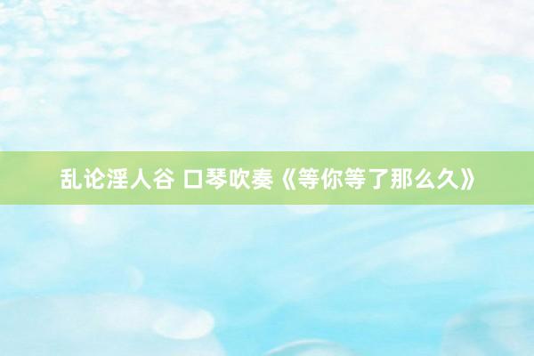 乱论淫人谷 口琴吹奏《等你等了那么久》
