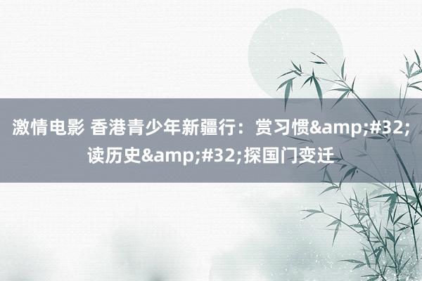 激情电影 香港青少年新疆行：赏习惯&#32;读历史&#32;探国门变迁