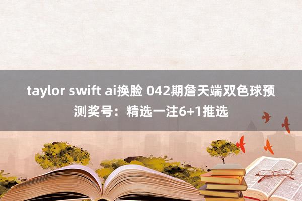taylor swift ai换脸 042期詹天端双色球预测奖号：精选一注6+1推选