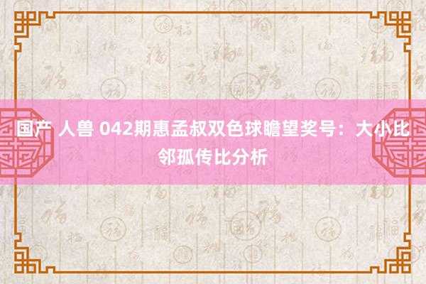 国产 人兽 042期惠孟叔双色球瞻望奖号：大小比邻孤传比分析