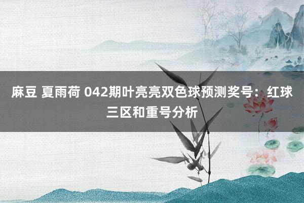 麻豆 夏雨荷 042期叶亮亮双色球预测奖号：红球三区和重号分析